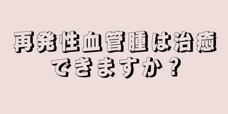 再発性血管腫は治癒できますか？