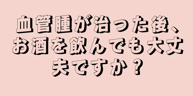 血管腫が治った後、お酒を飲んでも大丈夫ですか？