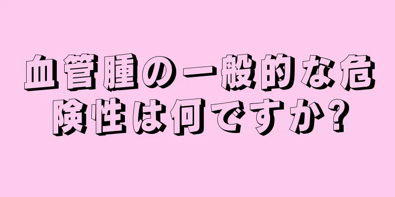 血管腫の一般的な危険性は何ですか?