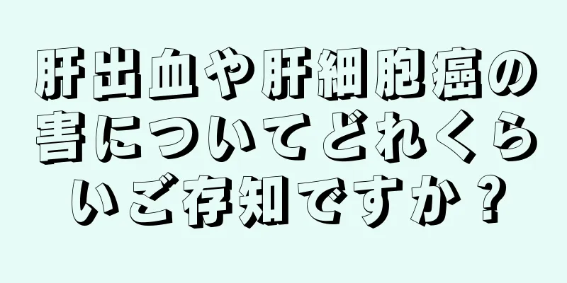 肝出血や肝細胞癌の害についてどれくらいご存知ですか？