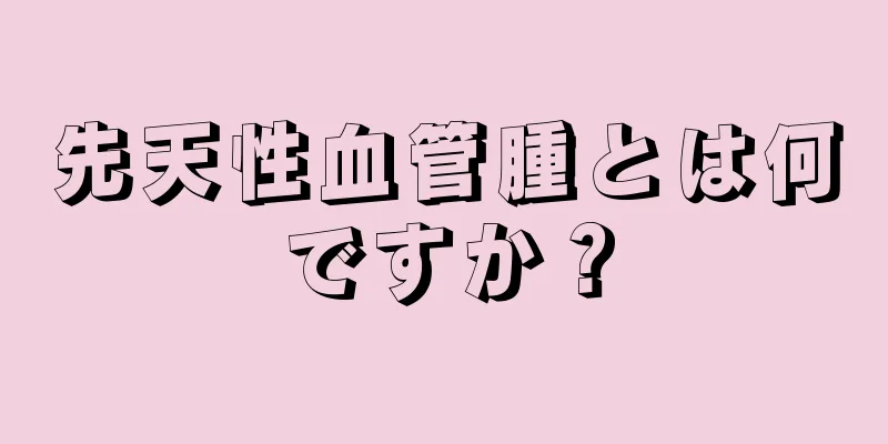 先天性血管腫とは何ですか？