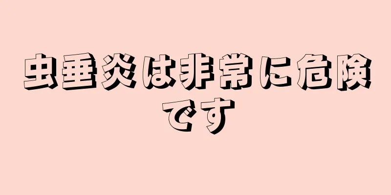 虫垂炎は非常に危険です