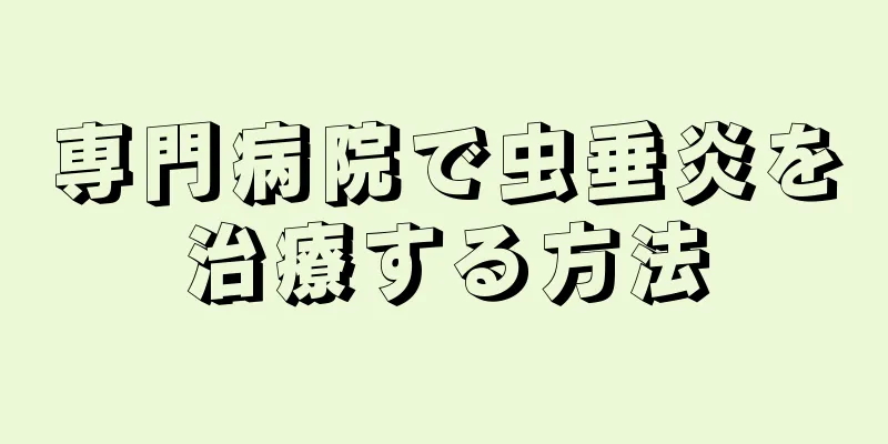 専門病院で虫垂炎を治療する方法