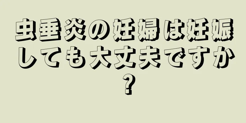 虫垂炎の妊婦は妊娠しても大丈夫ですか？