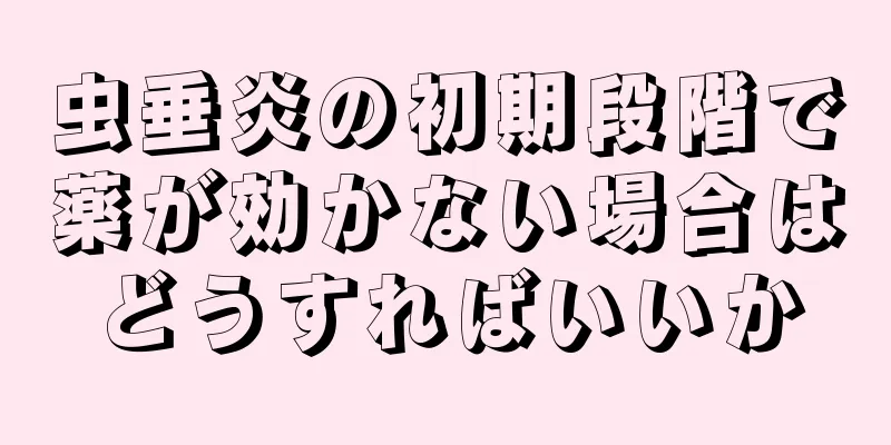虫垂炎の初期段階で薬が効かない場合はどうすればいいか