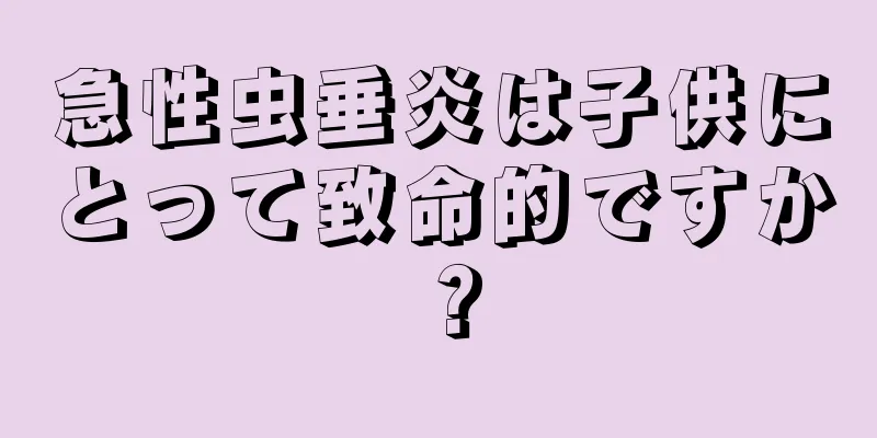 急性虫垂炎は子供にとって致命的ですか？