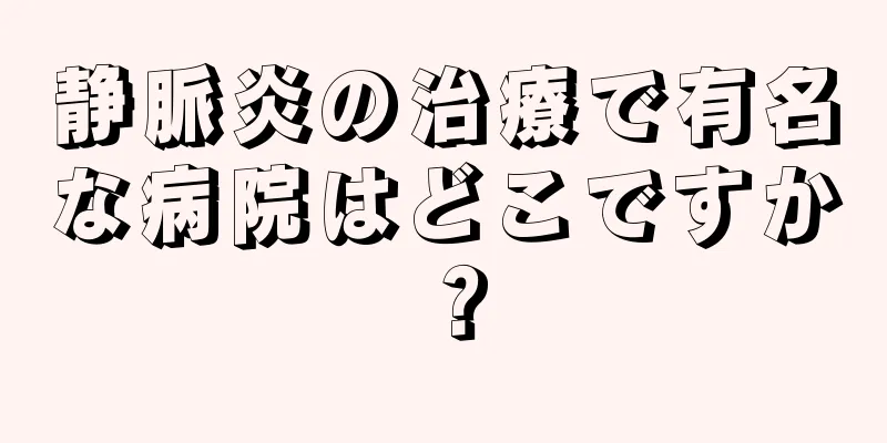 静脈炎の治療で有名な病院はどこですか？