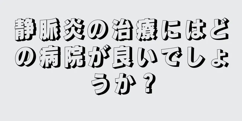 静脈炎の治療にはどの病院が良いでしょうか？