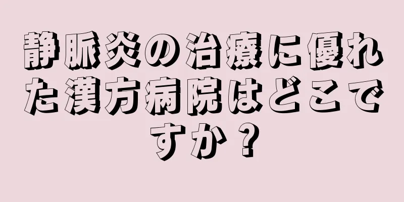 静脈炎の治療に優れた漢方病院はどこですか？