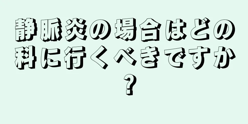 静脈炎の場合はどの科に行くべきですか？