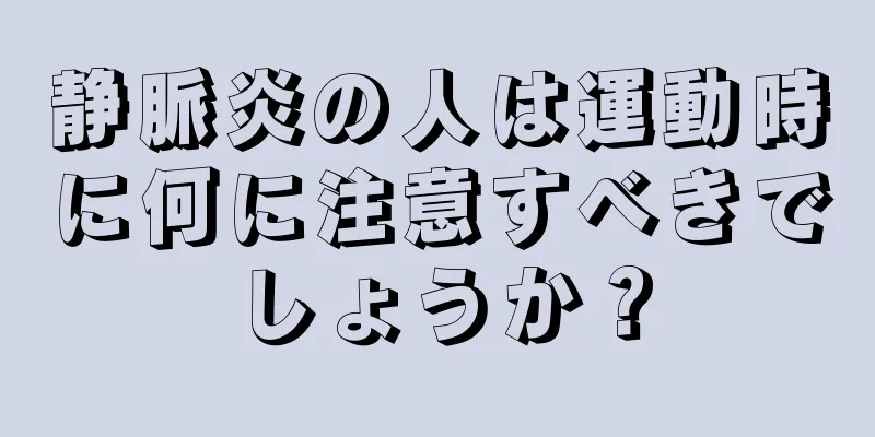 静脈炎の人は運動時に何に注意すべきでしょうか？