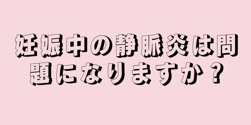 妊娠中の静脈炎は問題になりますか？