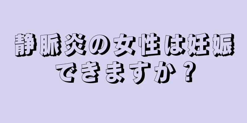 静脈炎の女性は妊娠できますか？