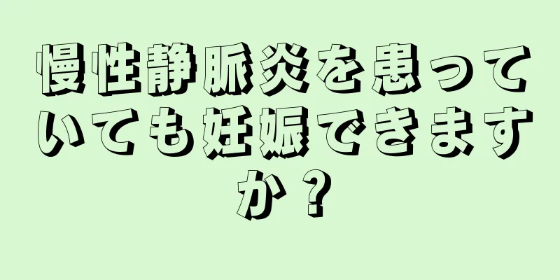 慢性静脈炎を患っていても妊娠できますか？