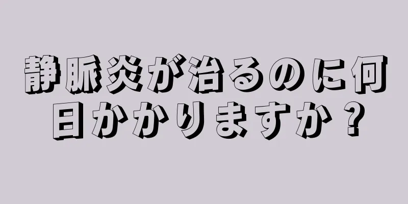 静脈炎が治るのに何日かかりますか？