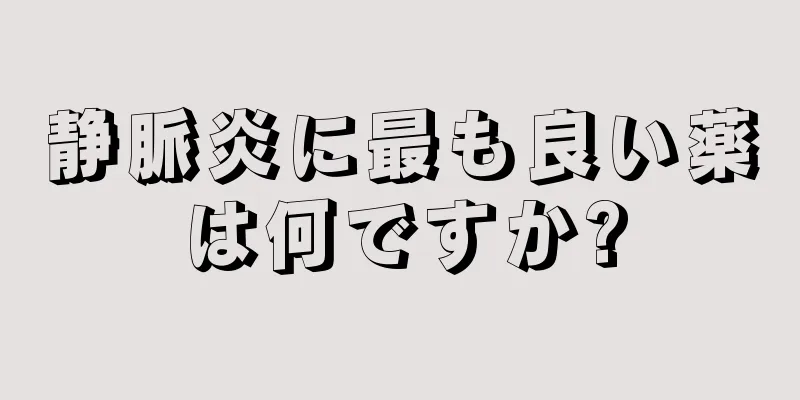 静脈炎に最も良い薬は何ですか?
