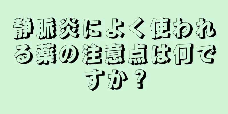 静脈炎によく使われる薬の注意点は何ですか？
