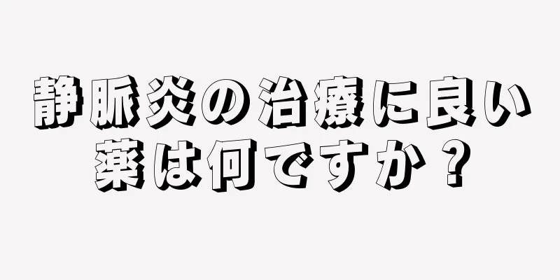 静脈炎の治療に良い薬は何ですか？