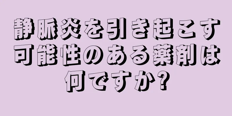 静脈炎を引き起こす可能性のある薬剤は何ですか?