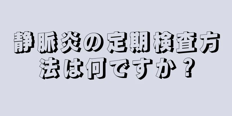 静脈炎の定期検査方法は何ですか？