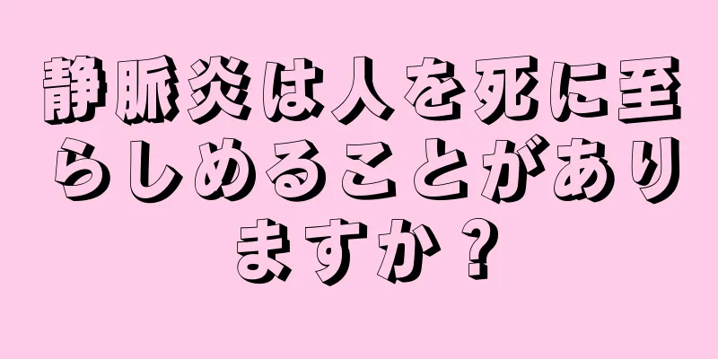 静脈炎は人を死に至らしめることがありますか？