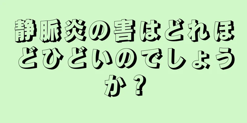 静脈炎の害はどれほどひどいのでしょうか？