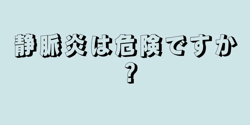 静脈炎は危険ですか？