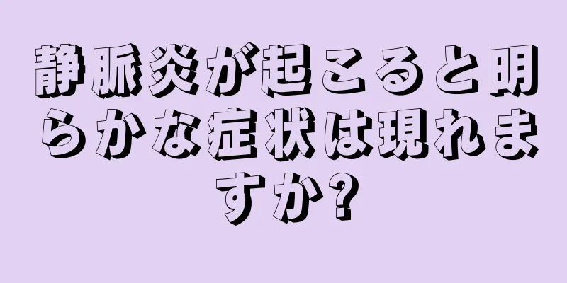 静脈炎が起こると明らかな症状は現れますか?