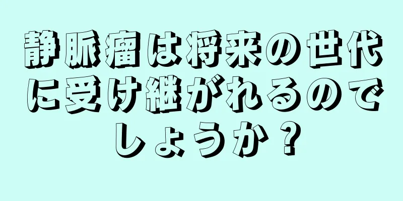 静脈瘤は将来の世代に受け継がれるのでしょうか？