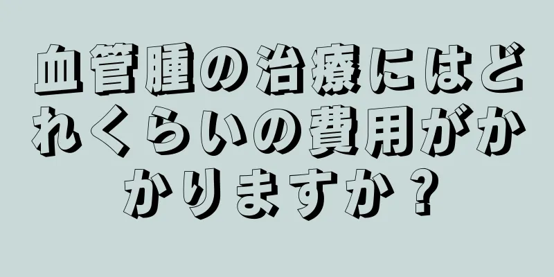 血管腫の治療にはどれくらいの費用がかかりますか？