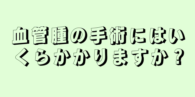 血管腫の手術にはいくらかかりますか？