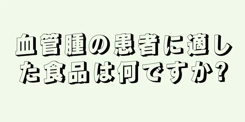血管腫の患者に適した食品は何ですか?