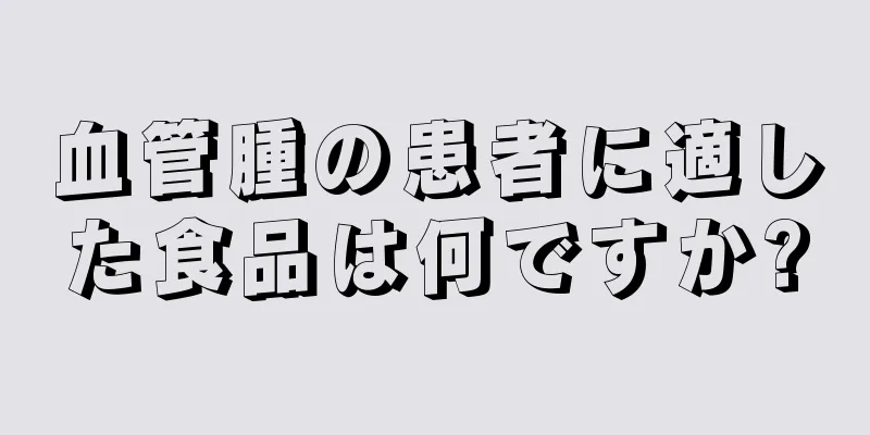 血管腫の患者に適した食品は何ですか?