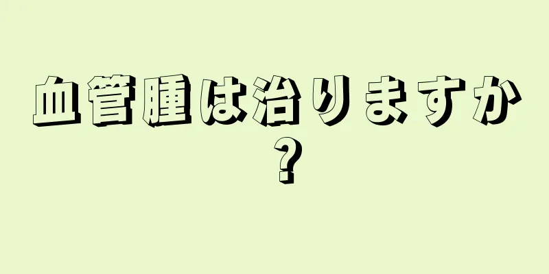 血管腫は治りますか？