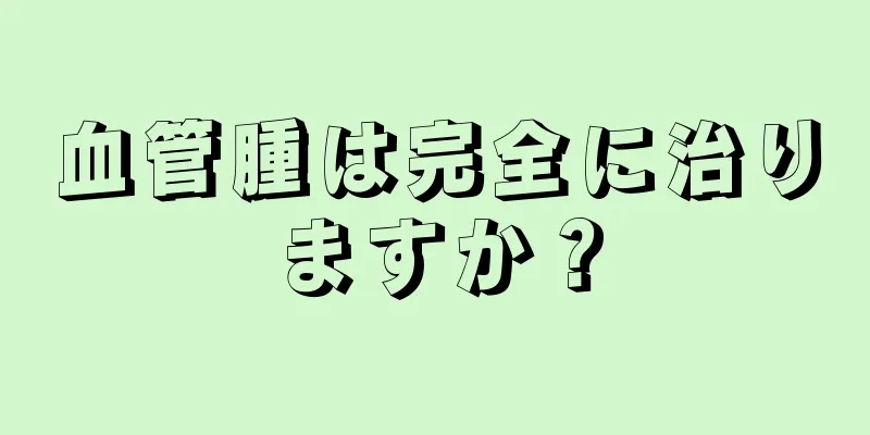 血管腫は完全に治りますか？