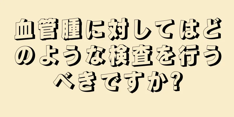 血管腫に対してはどのような検査を行うべきですか?