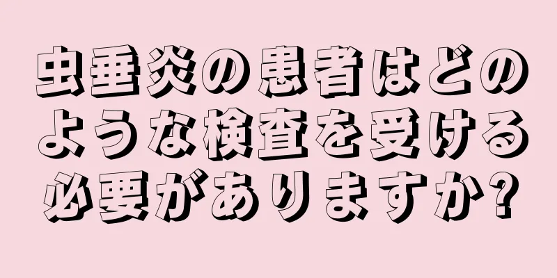 虫垂炎の患者はどのような検査を受ける必要がありますか?