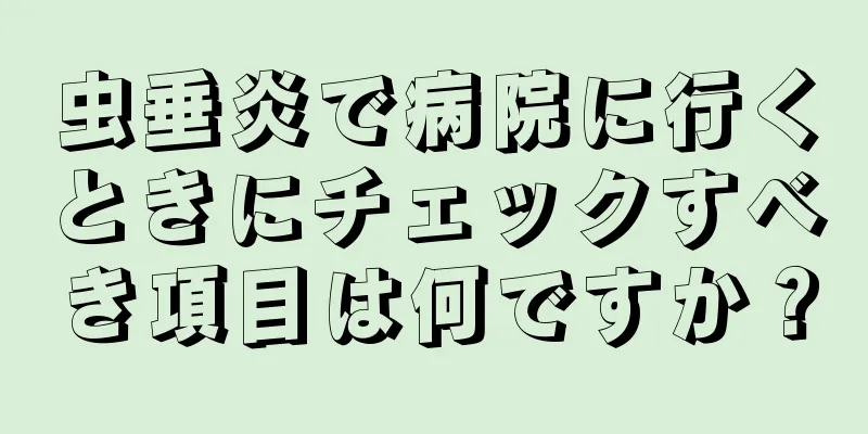 虫垂炎で病院に行くときにチェックすべき項目は何ですか？