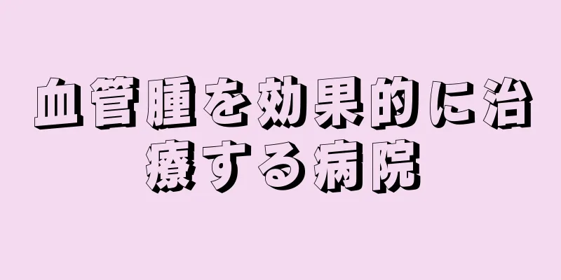 血管腫を効果的に治療する病院