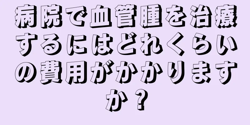 病院で血管腫を治療するにはどれくらいの費用がかかりますか？