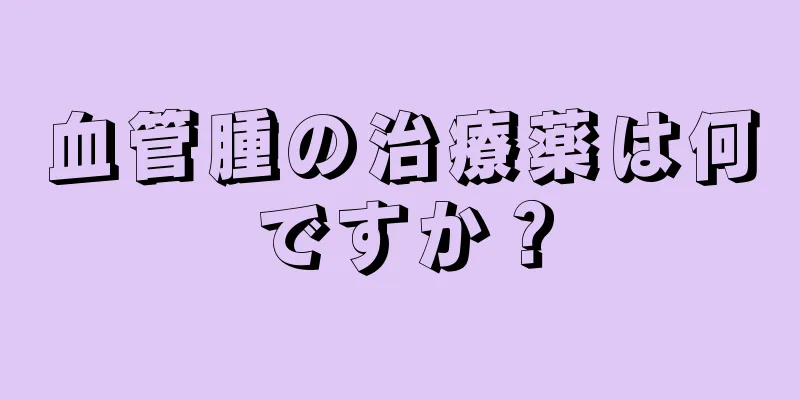 血管腫の治療薬は何ですか？