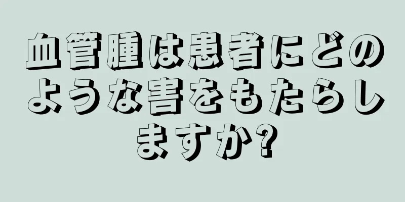 血管腫は患者にどのような害をもたらしますか?