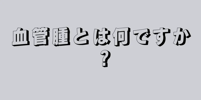 血管腫とは何ですか？