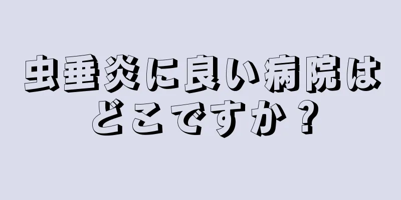 虫垂炎に良い病院はどこですか？