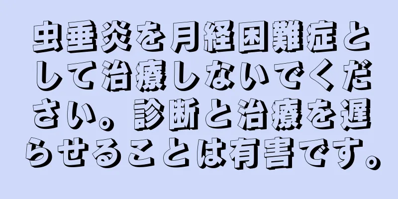 虫垂炎を月経困難症として治療しないでください。診断と治療を遅らせることは有害です。