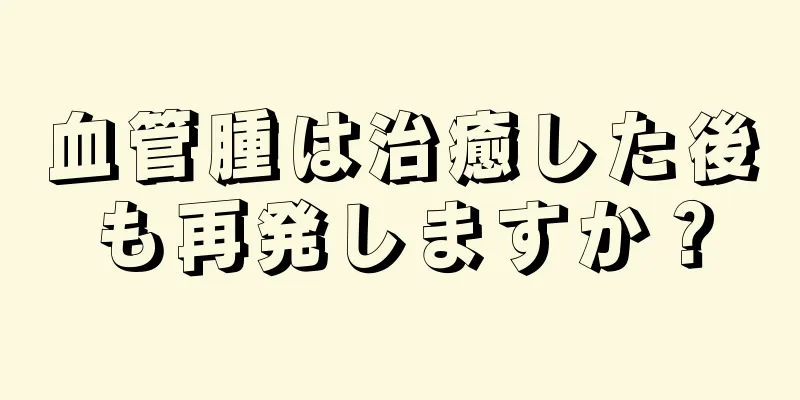 血管腫は治癒した後も再発しますか？