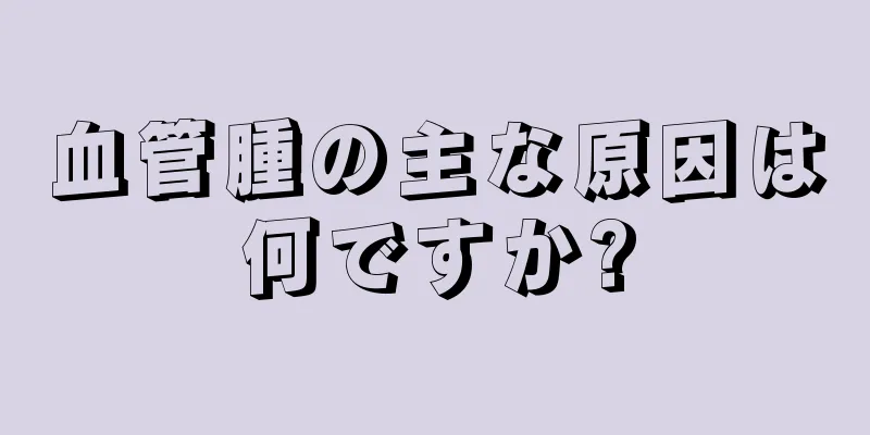 血管腫の主な原因は何ですか?