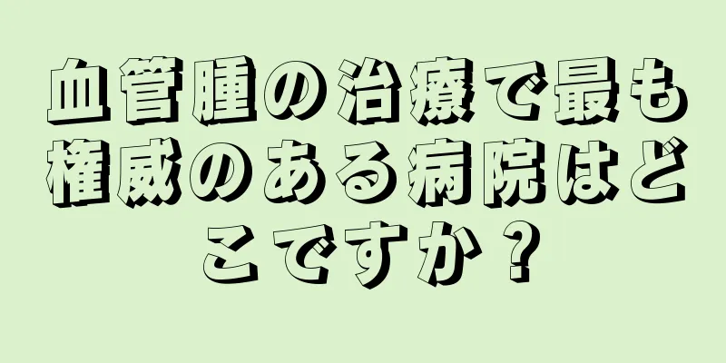 血管腫の治療で最も権威のある病院はどこですか？