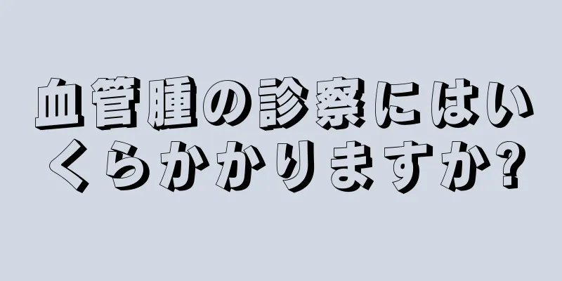 血管腫の診察にはいくらかかりますか?