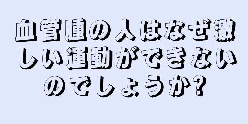 血管腫の人はなぜ激しい運動ができないのでしょうか?